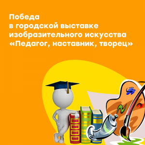 Победа в выставке "Педагог, наставник, творец!"
